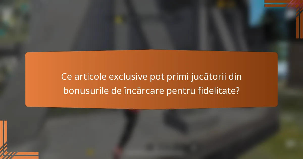 Ce articole exclusive pot primi jucătorii din bonusurile de încărcare pentru fidelitate?