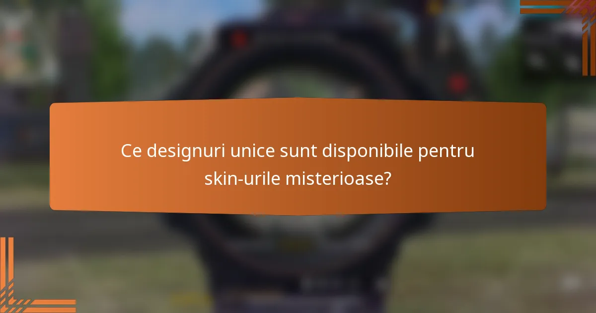 Ce designuri unice sunt disponibile pentru skin-urile misterioase?