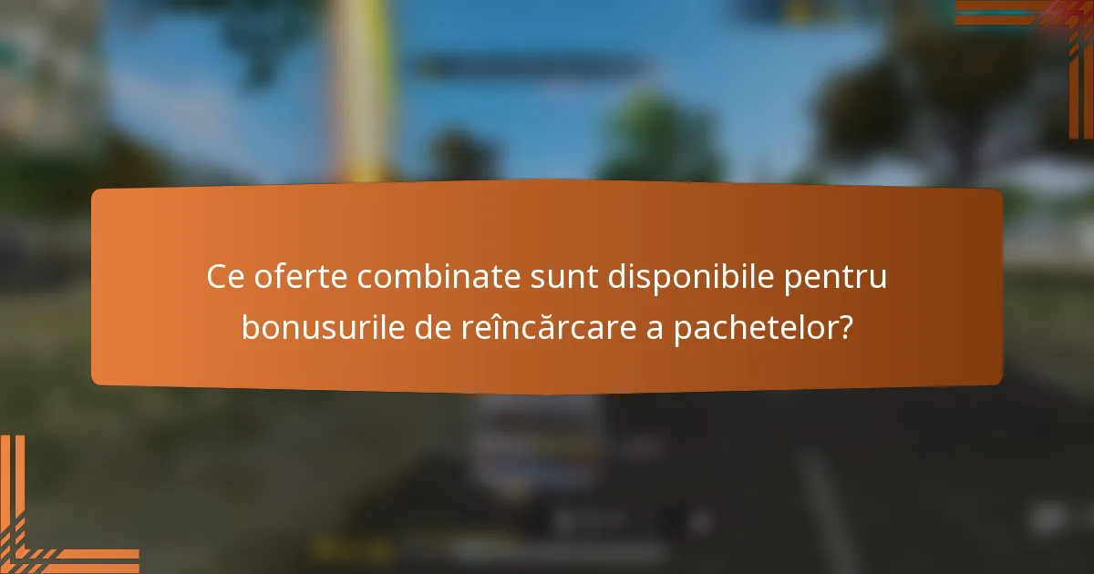 Ce oferte combinate sunt disponibile pentru bonusurile de reîncărcare a pachetelor?