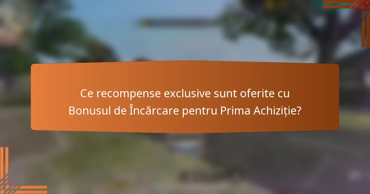 Ce recompense exclusive sunt oferite cu Bonusul de Încărcare pentru Prima Achiziție?
