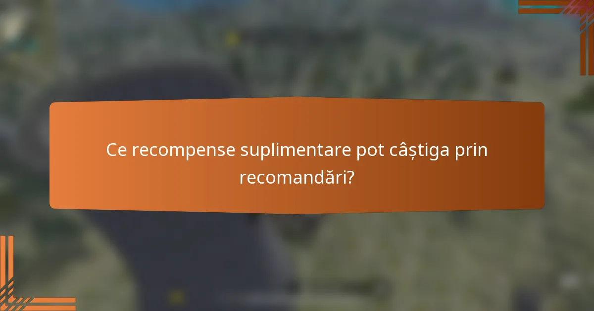 Ce recompense suplimentare pot câștiga prin recomandări?