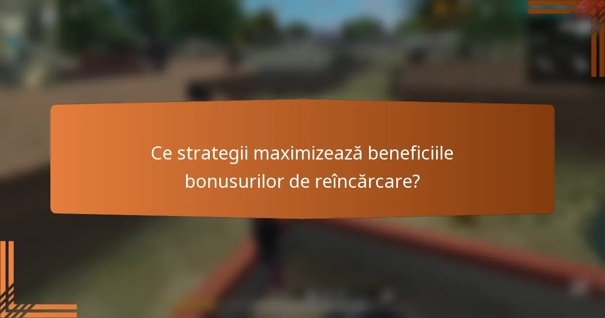 Ce strategii maximizează beneficiile bonusurilor de reîncărcare?