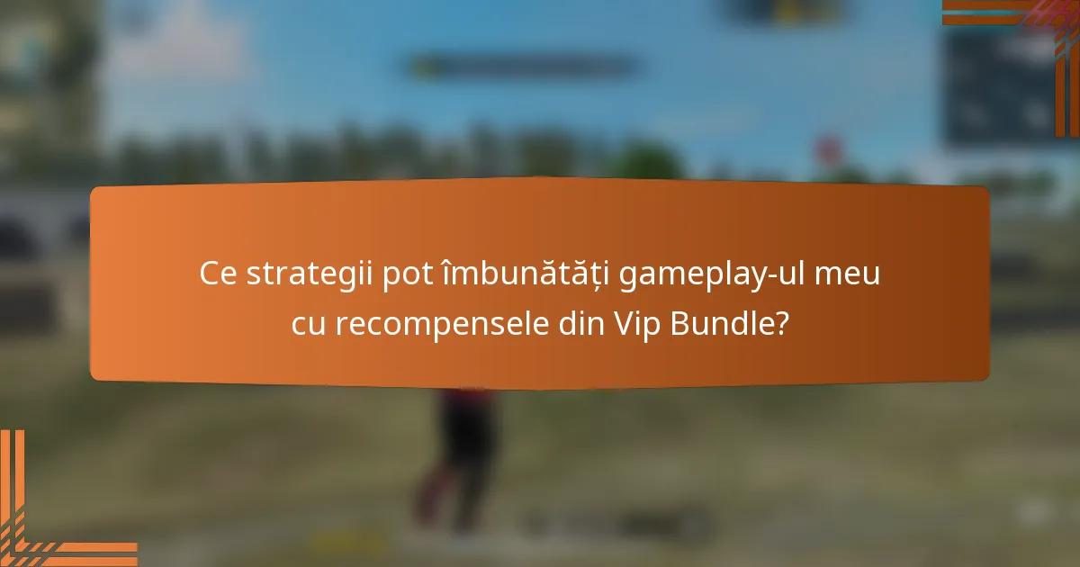 Ce strategii pot îmbunătăți gameplay-ul meu cu recompensele din Vip Bundle?