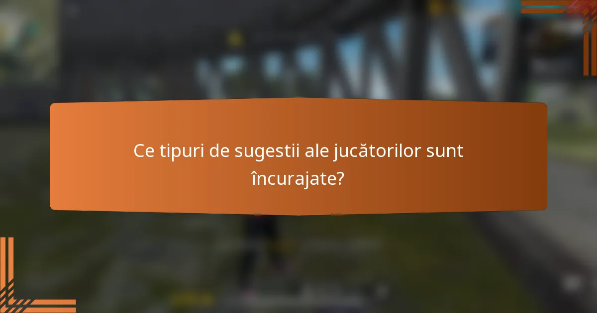 Ce tipuri de sugestii ale jucătorilor sunt încurajate?